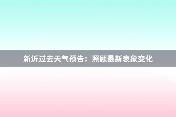 新沂过去天气预告：照顾最新表象变化